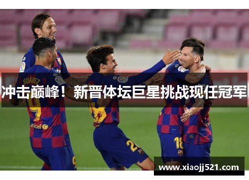 冲击巅峰！新晋体坛巨星挑战现任冠军