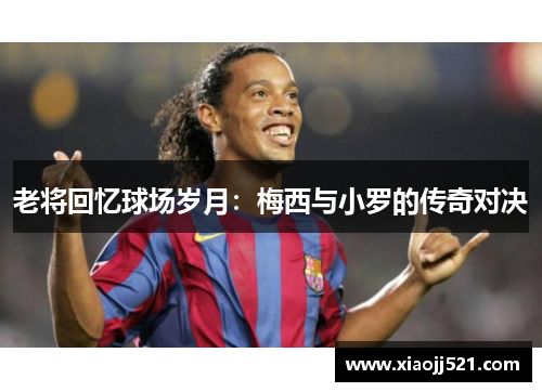 老将回忆球场岁月：梅西与小罗的传奇对决