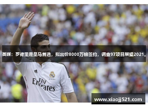 英媒：罗德里是皇马首选，拟出价8000万镑签约，调查97项目展望2021。